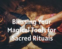 Blessing Your Magical Tools for Sacred Rituals